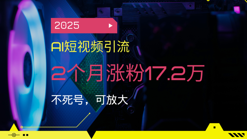 2025AI短视频引流,2个月涨粉17.2万,不死号,可放大-创业资源网 | 精品设计与工具分享平台
