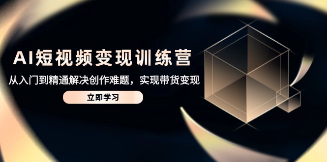 AI短视频变现训练营，从入门到精通解决创作难题，实现带货变现-创业资源网 | 精品设计与工具分享平台