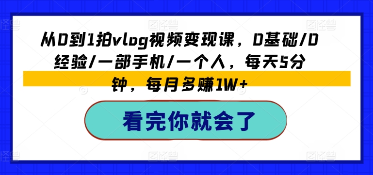 从0到1拍VLOG视频变现课，0基础/0经验/一部手机/一个人，每天5分钟，每月多赚1W+-创业资源网 | 精品设计与工具分享平台