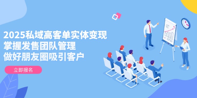 2025私域高客单实体变现，掌握发售团队管理，做好朋友圈吸引客户-创业资源网 | 精品设计与工具分享平台