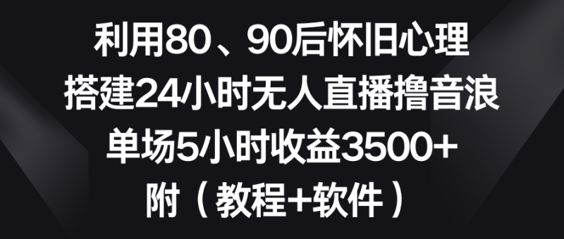 利用80、90后怀旧心理,搭建24小时无人直播撸音浪,单场5小时收益3500+-创业资源网 | 精品设计与工具分享平台