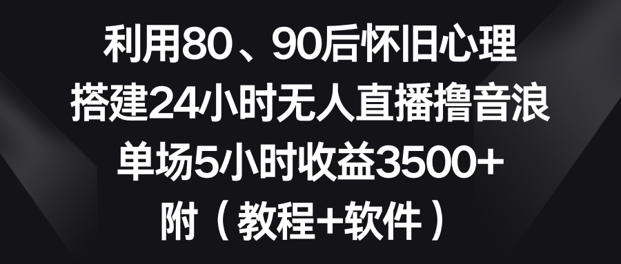 利用80、90后怀旧心理,搭建24小时无人直播撸音浪,单场5小时收益3500+ 利用80、90后怀旧心理,搭建24小时无人直播撸音浪,单场5小时收益3500+