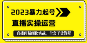 2023暴力起号+直播实操运营，全套直播间精细化实战，全套干货教程-创业资源网 | 精品设计与工具分享平台