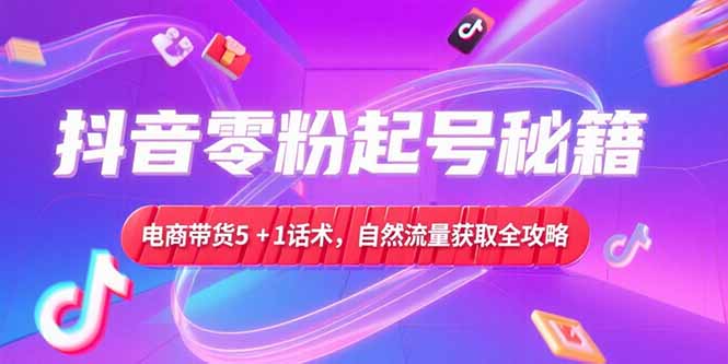 抖音零粉起号秘籍，电商带货5+1话术，自然流量获取实操流程-创业资源网 | 精品设计与工具分享平台