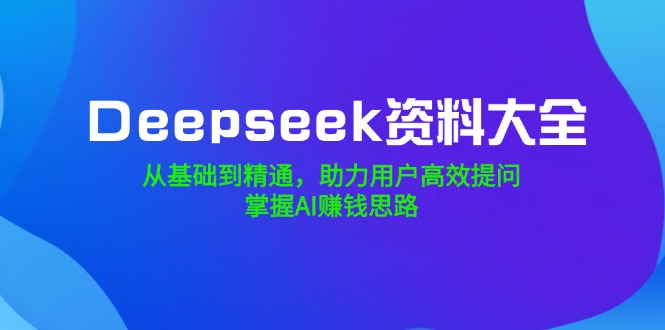 Deepseek资料大全,从基础到精通,助力用户高效提问,掌握AI赚钱思路-创业资源网 | 精品设计与工具分享平台