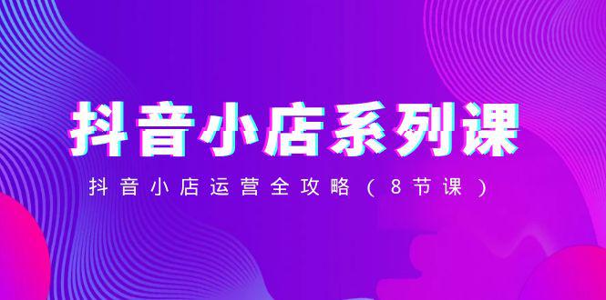 抖音小店-系列课，抖音小店运营全攻略（8节课）-创业资源网 | 精品设计与工具分享平台