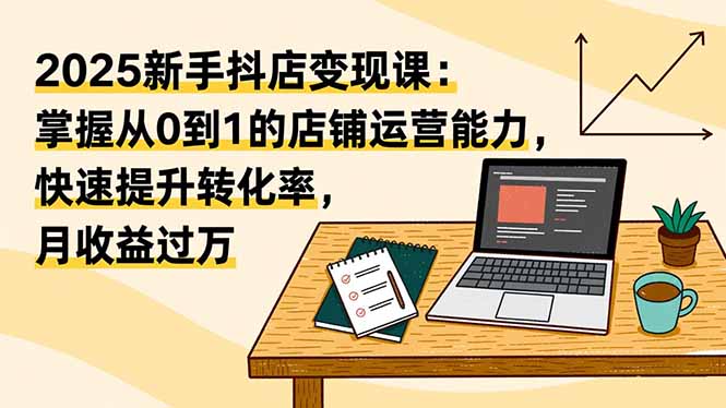 2025新手抖店变现课：掌握从0到1的店铺运营能力，快速提升转化率,月收过万-创业资源网 | 精品设计与工具分享平台