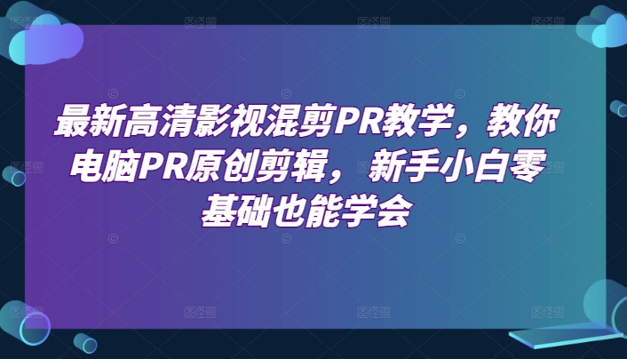 最新高清影视混剪PR教学，教你电脑PR原创剪辑， 新手小白零基础也能学会-创业资源网 | 精品设计与工具分享平台