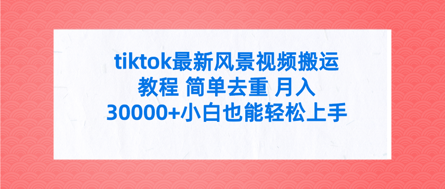 tiktok最新风景视频搬运教程 简单去重 月入30000+附全套工具 tiktok最新风景视频搬运教程 简单去重 月入30000+附全套工具