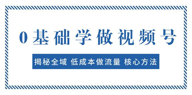 0基础学做视频号：揭秘全域 低成本做流量 核心方法 快速出爆款 轻松变现-创业资源网 | 精品设计与工具分享平台