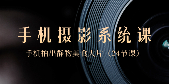 手机摄影系统课程：0基础，用手机拍出静物美食大片-创业资源网 | 精品设计与工具分享平台