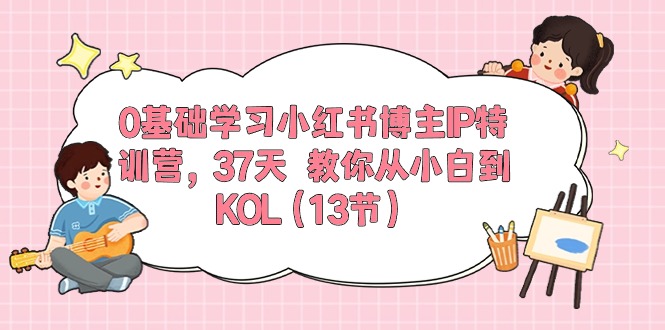 0基础学习小红书博主IP特训营，37天 教你从小白到KOL（13节）-创业资源网 | 精品设计与工具分享平台