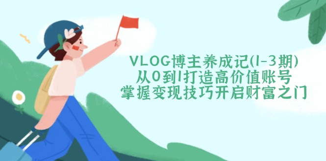 VLOG博主养成记（1-3期）从0到1打造高价值账号，掌握变现技巧开启财富之门-创业资源网 | 精品设计与工具分享平台