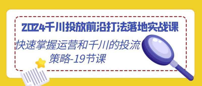 2024千川投放前沿打法落地实战课，快速掌握运营和千川的投流策略-19节课-创业资源网 | 精品设计与工具分享平台