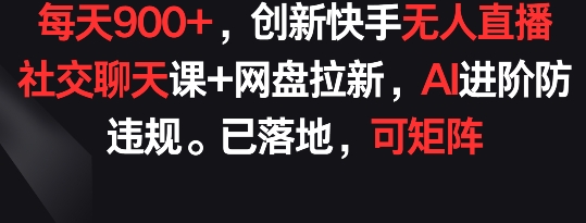 创新快手无人直播：社交聊天课+网盘拉新，AI进阶防违规， 每天900+已落地 可矩阵【揭秘】-创业资源网 | 精品设计与工具分享平台