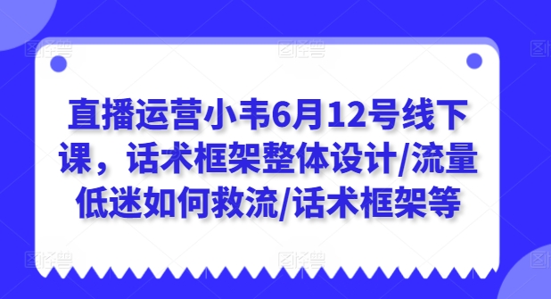 直播运营小韦6月12号线下课，话术框架整体设计/流量低迷如何救流/话术框架等-创业资源网 | 精品设计与工具分享平台