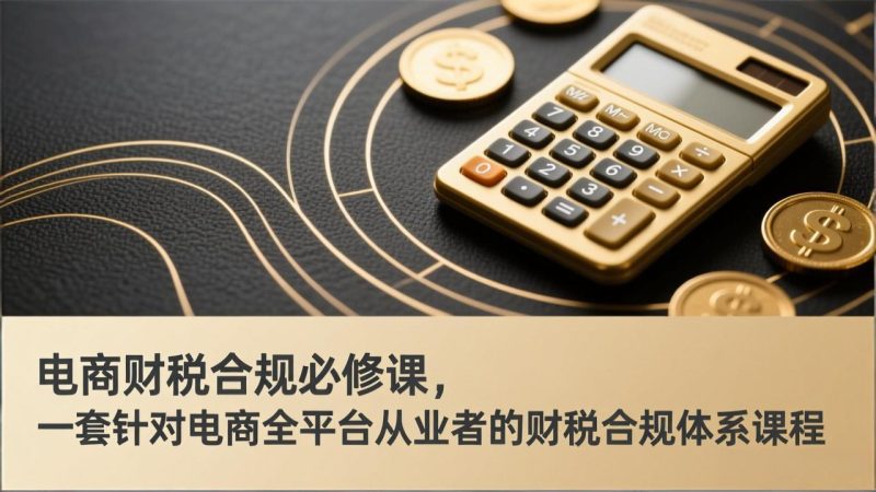 电商财税合规必修课,是一套针对电商全平台从业者的财税合规体系课程-创业资源网 | 精品设计与工具分享平台