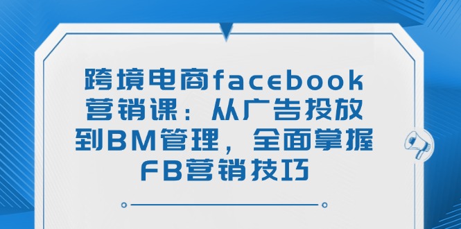 跨境电商facebook营销课：从广告投放到BM管理，全面掌握FB营销技巧-创业资源网 | 精品设计与工具分享平台