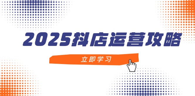 2025抖店运营攻略，掌握抖店技巧，打造月销百万，新手入门到精通-创业资源网 | 精品设计与工具分享平台