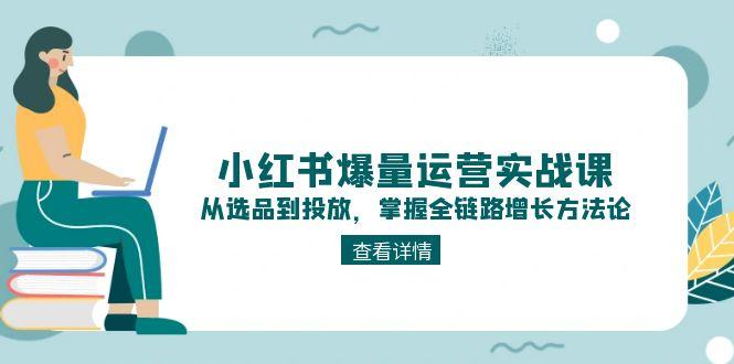 小红书爆量运营实战课：从选品到投放，掌握全链路增长方法论-创业资源网 | 精品设计与工具分享平台