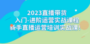 2023直播带货入门-进阶运营实战课程：新手直播运营培训实战课-创业资源网 | 精品设计与工具分享平台