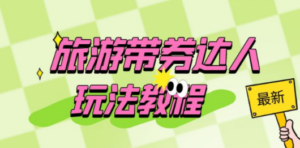 旅游带券达人玩法教程：0粉开通达人团购，旅游达人0粉可变现（7节课）-创业资源网 | 精品设计与工具分享平台