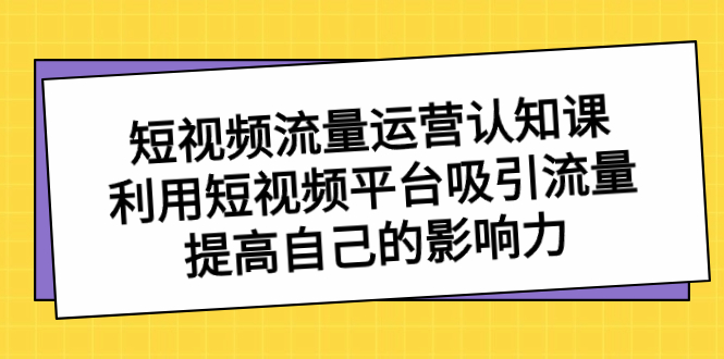 短视频流量-运营认知课，利用短视频平台吸引流量，提高自己的影响力-创业资源网 | 精品设计与工具分享平台