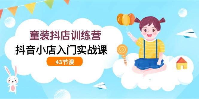 开童装抖店训练营，抖音小店入门实战课（43节课）-创业资源网 | 精品设计与工具分享平台