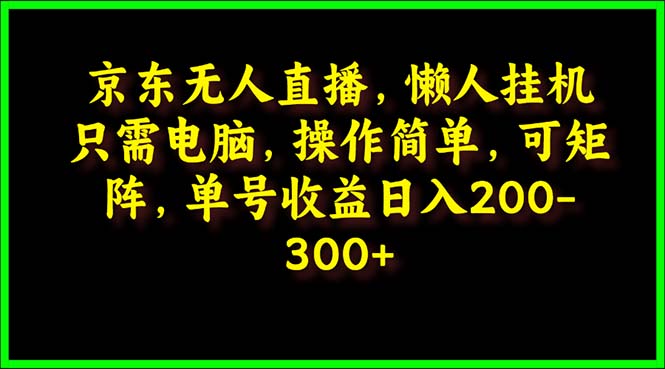 京东无人直播课：电脑挂机，操作简单，懒人专属，可矩阵操作 单号日入200-300-创业资源网 | 精品设计与工具分享平台
