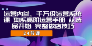 运营·内参 千万级·运营系统课 淘系高阶运营手册 从选品开始 完整做店技巧-创业资源网 | 精品设计与工具分享平台