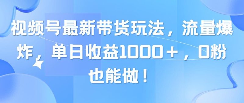 视频号最新带货玩法，流量爆炸，单日收益1000＋，0粉也能做！-创业资源网 | 精品设计与工具分享平台
