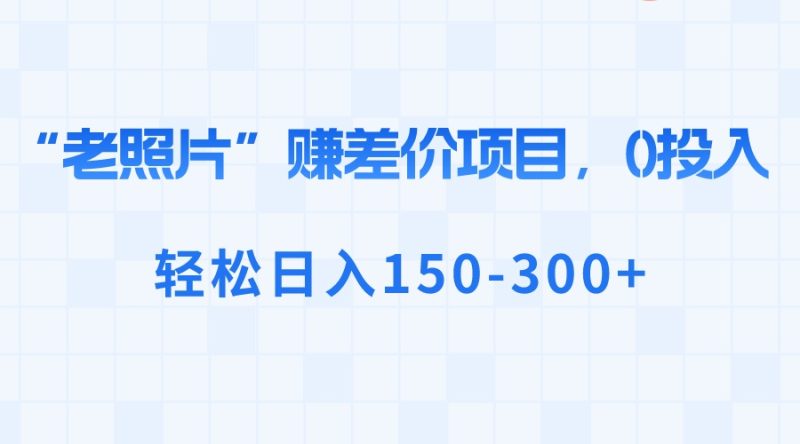 “老照片”赚差价，0投入，轻松日入150-300+-创业资源网 | 精品设计与工具分享平台