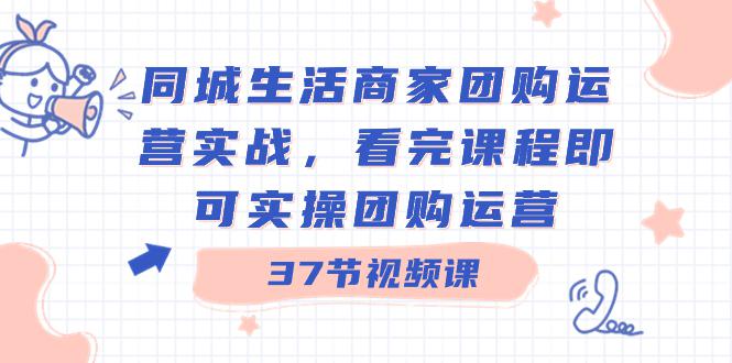 商家团购本地同城生活运营实战,看完课程即可实操团购运营(37节课)-创业资源网 | 精品设计与工具分享平台
