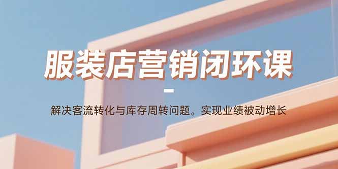 服装店营销闭环课：解决客流转化与库存周转问题。实现业绩被动增长-创业资源网 | 精品设计与工具分享平台