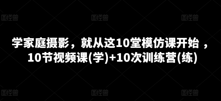 家庭摄影课程,就从这10堂模仿课开始 ,10节视频课(学)+10次训练营(练) 家庭摄影课程,就从这10堂模仿课开始 ,10节视频课(学)+10次训练营(练)
