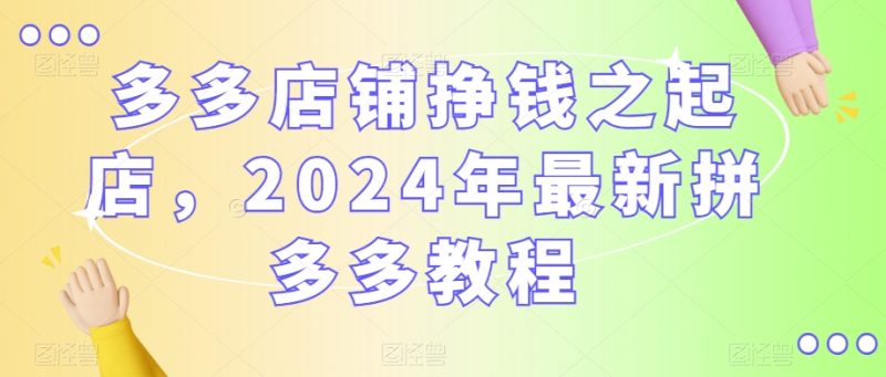 2024年最新拼多多教程，多多店铺挣钱之起店-创业资源网 | 精品设计与工具分享平台