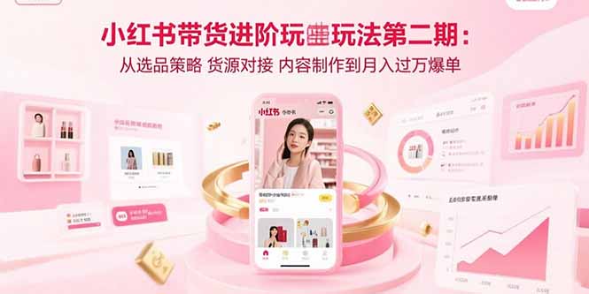 小红书带货进阶玩法第二期:从选品策略 货源对接 内容制作到月入过万爆单-创业资源网 | 精品设计与工具分享平台