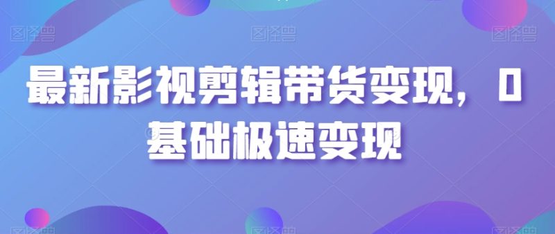 最新影视剪辑带货变现玩法，0基础快速盈利方法-创业资源网 | 精品设计与工具分享平台