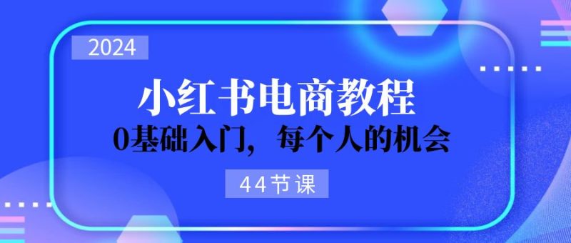 2024从0-1学习小红书电商,0基础入门,每个人的机会(44节)-创业资源网 | 精品设计与工具分享平台
