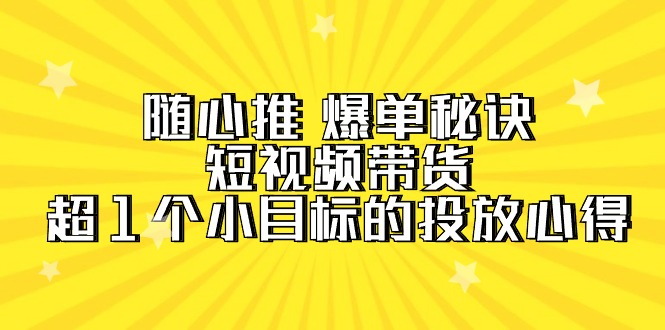 随心推 爆单秘诀，短视频带货-超1个小目标的投放心得（7节视频课）-创业资源网 | 精品设计与工具分享平台