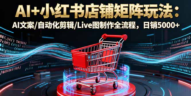 AI+小红书店铺矩阵玩法:AI文案/自动化剪辑/Live图制作全流程,日销5000+-创业资源网 | 精品设计与工具分享平台
