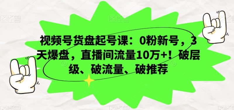视频号货盘起号课：0粉新号，3天爆盘，直播间流量10万+！破层级、破流量、破推荐-创业资源网 | 精品设计与工具分享平台