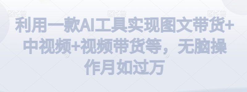 利用一款AI工具实现图文带货+中视频+视频带货等,无脑操作月如过万【揭秘】-创业资源网 | 精品设计与工具分享平台