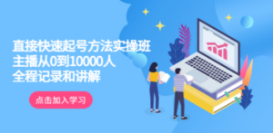 真正的直接快速起号方法实操班：主播从0到10000人的全程记录和讲解-创业资源网 | 精品设计与工具分享平台