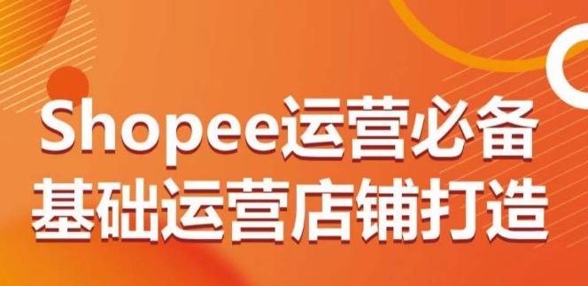 SHOPEE运营必备基础运营店铺打造，多层次的教你从0-1运营店铺-创业资源网 | 精品设计与工具分享平台