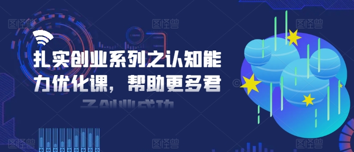 扎实创业系列之认知能力优化课，帮助更多君子创业成功-创业资源网 | 精品设计与工具分享平台