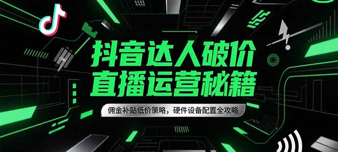 抖音达人破价直播运营秘籍，佣金补贴低价策略，硬件设备配置全攻略-创业资源网 | 精品设计与工具分享平台