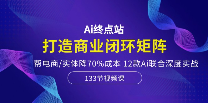 Ai终点站，打造商业闭环矩阵，帮电商/实体降70%成本，12款Ai联合深度实战-创业资源网 | 精品设计与工具分享平台