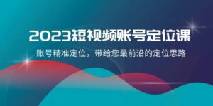 2023短视频账号-定位课，账号精准定位，带给您最前沿的定位思路（21节课）-创业资源网 | 精品设计与工具分享平台