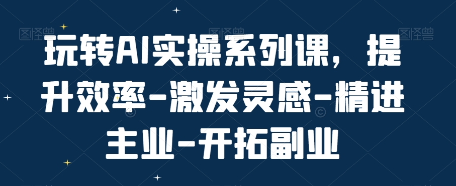 玩转AI实操系列课,提升效率-激发灵感-精进主业-开拓副业 玩转AI实操系列课,提升效率-激发灵感-精进主业-开拓副业